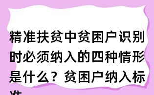 精準扶貧中貧困戶識別時必須納入的四種情形是什么?貧困戶納入標準?