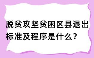 脫貧攻堅貧困區縣退出標準及程序是什么?