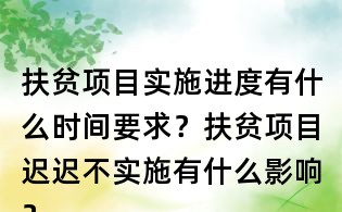 扶貧項目實施進(jìn)度有什么時間要求？扶貧項目遲遲不實施有什么影響？