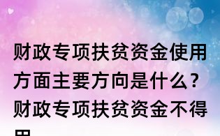 財政專項扶貧資金使用方面主要方向是什么?財政專項扶貧資金不得用于哪些方面?