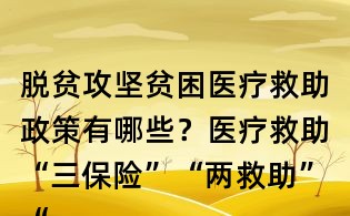 脫貧攻堅貧困醫療救助政策有哪些?醫療救助“三保險”“兩救助”“兩基金”主要包括哪些政策?