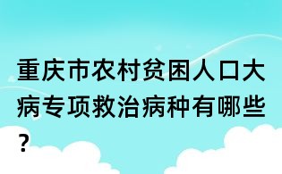 重慶市農村貧困人口大病專項救治病種有哪些？