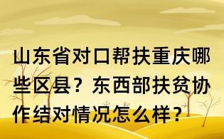 山東省對口幫扶重慶哪些區縣?東西部扶貧協作結對情況怎么樣?