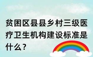 貧困區縣縣鄉村三級醫療衛生機構建設標準是什么?