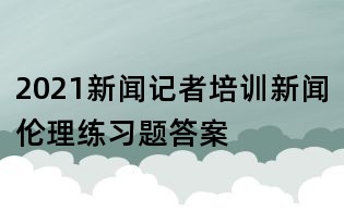 2021新聞記者培訓新聞倫理練習題答案