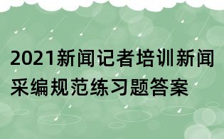 2021新聞?dòng)浾吲嘤?xùn)新聞采編規(guī)范練習(xí)題答案