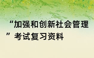 “加強和創新社會管理”考試復習資料