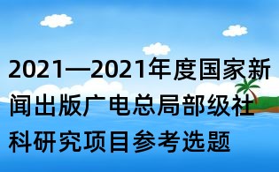 2021—2021年度國家新聞出版廣電總局部級社科研究項目參考選題