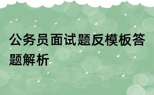 公務(wù)員面試題反模板答題解析