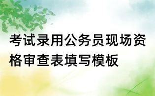 考試錄用公務(wù)員現(xiàn)場資格審查表填寫模板