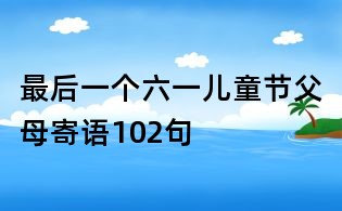 最后一個六一兒童節父母寄語102句