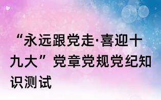 “永遠跟黨走·喜迎十九大”黨章黨規黨紀知識測試