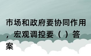 市場和政府要協(xié)同作用,宏觀調(diào)控要( )答案