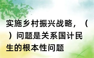 實(shí)施鄉(xiāng)村振興戰(zhàn)略，（ ）問(wèn)題是關(guān)系國(guó)計(jì)民生的根本性問(wèn)題