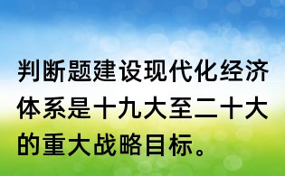 判斷題:建設現代化經濟體系是十九大至二十大的重大戰略目標。
