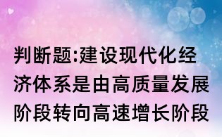 判斷題:建設現代化經濟體系是由高質量發展階段轉向高速增長階段的內在要求