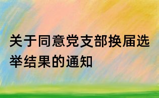 關于同意黨支部換屆選舉結果的通知
