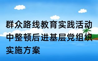 群眾路線教育實踐活動中整頓后進基層黨組織實施方案