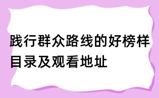踐行群眾路線的好榜樣目錄及觀看地址