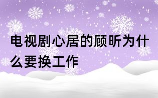 電視劇心居的顧昕為什么要換工作