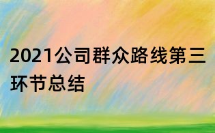 2021公司群眾路線第三環節總結