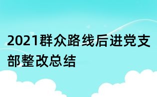 2021群眾路線后進黨支部整改總結