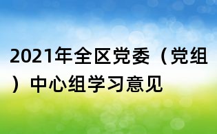 2021年全區(qū)黨委（黨組）中心組學(xué)習(xí)意見