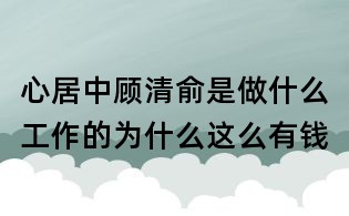 心居中顧清俞是做什么工作的：為什么這么有錢