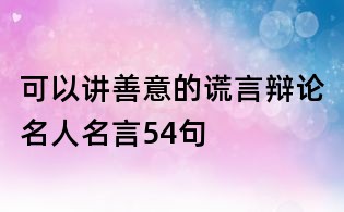 可以講善意的謊言辯論名人名言54句