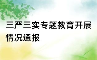 三嚴三實專題教育開展情況通報