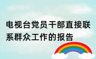 電視臺黨員干部直接聯系群眾工作的報告