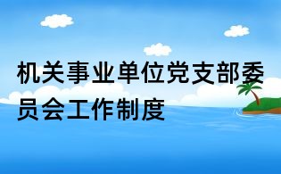 機(jī)關(guān)事業(yè)單位黨支部委員會(huì)工作制度