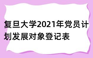 復(fù)旦大學(xué)2021年黨員計(jì)劃發(fā)展對(duì)象登記表