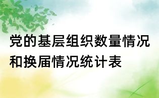 黨的基層組織數量情況和換屆情況統計表