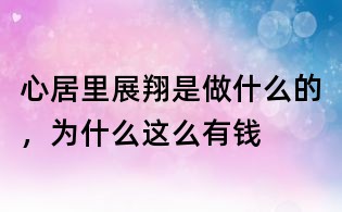 心居里展翔是做什么的,為什么這么有錢