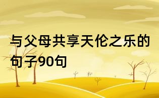與父母共享天倫之樂的句子90句