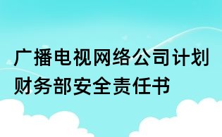 廣播電視網(wǎng)絡(luò)公司計(jì)劃財(cái)務(wù)部安全責(zé)任書
