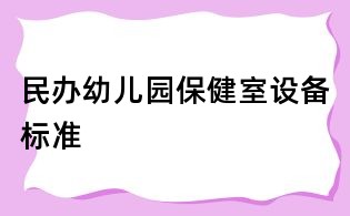 民辦幼兒園保健室設備標準