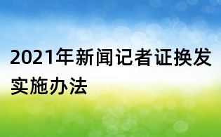 2021年新聞?dòng)浾咦C換發(fā)實(shí)施辦法