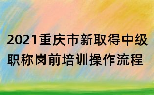 2021重慶市新取得中級職稱崗前培訓操作流程