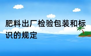 肥料出廠檢驗包裝和標識的規定