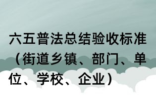 六五普法總結驗收標準(街道鄉(xiāng)鎮(zhèn)、部門、單位、學校、企業(yè))