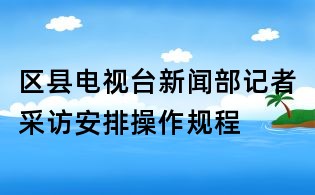 區縣電視臺新聞部記者采訪安排操作規程