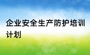 企業(yè)安全生產(chǎn)防護(hù)培訓(xùn)計(jì)劃