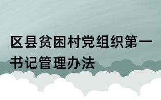 區縣貧困村黨組織第一書記管理辦法