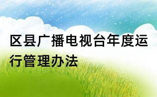 區(qū)縣廣播電視臺(tái)年度運(yùn)行管理辦法