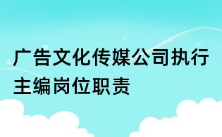 廣告文化傳媒公司執行主編崗位職責