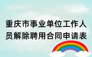 重慶市事業(yè)單位工作人員解除聘用合同申請表