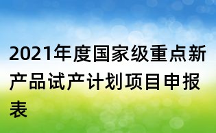 2021年度國家級重點新產品試產計劃項目申報表