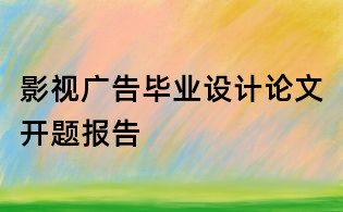 影視廣告畢業設計論文開題報告